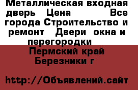 Металлическая входная дверь › Цена ­ 8 000 - Все города Строительство и ремонт » Двери, окна и перегородки   . Пермский край,Березники г.